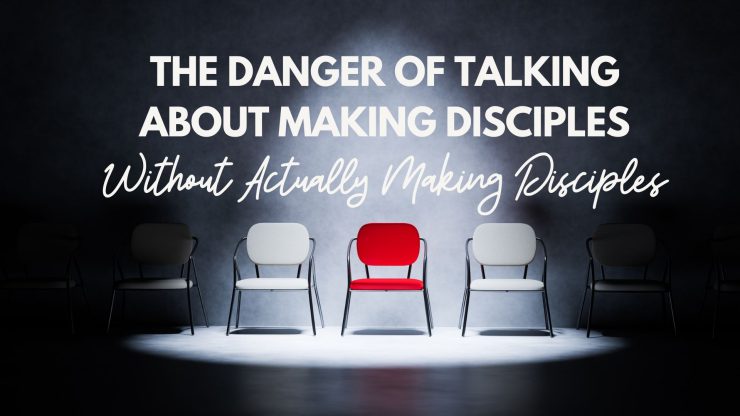 The Danger of Talking About Disciples Without Actually Making Disciples